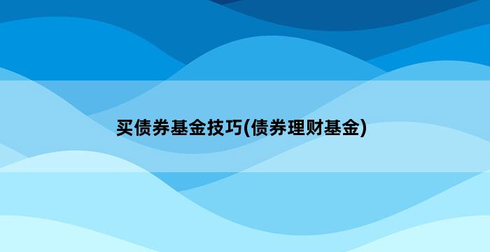 买债券基金技巧(债券理财基金) 