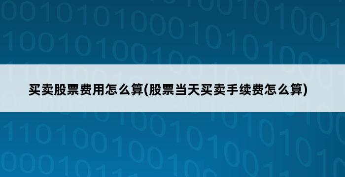 买卖股票费用怎么算(股票当天买卖手续费怎么算) 