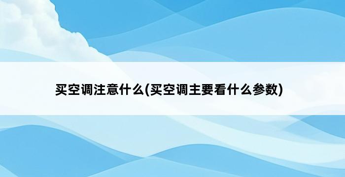 买空调注意什么(买空调主要看什么参数) 