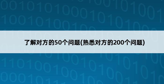 了解对方的50个问题(熟悉对方的200个问题) 