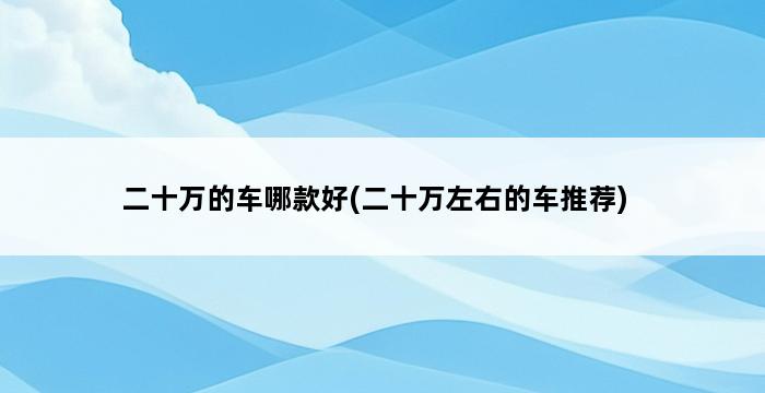 二十万的车哪款好(二十万左右的车推荐) 