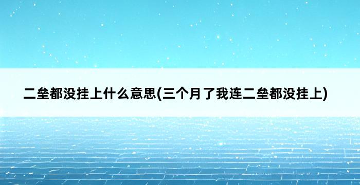 二垒都没挂上什么意思(三个月了我连二垒都没挂上) 