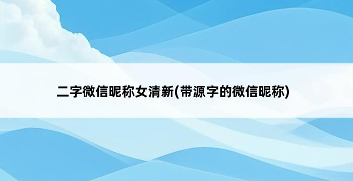 二字微信昵称女清新(带源字的微信昵称) 