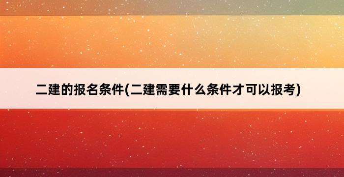 二建的报名条件(二建需要什么条件才可以报考) 