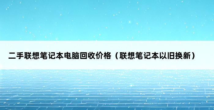 二手联想笔记本电脑回收价格（联想笔记本以旧换新） 