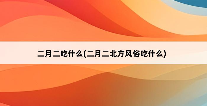 二月二吃什么(二月二北方风俗吃什么) 