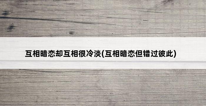 互相暗恋却互相很冷淡(互相暗恋但错过彼此) 