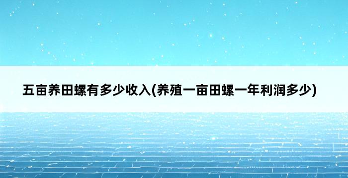 五亩养田螺有多少收入(养殖一亩田螺一年利润多少) 