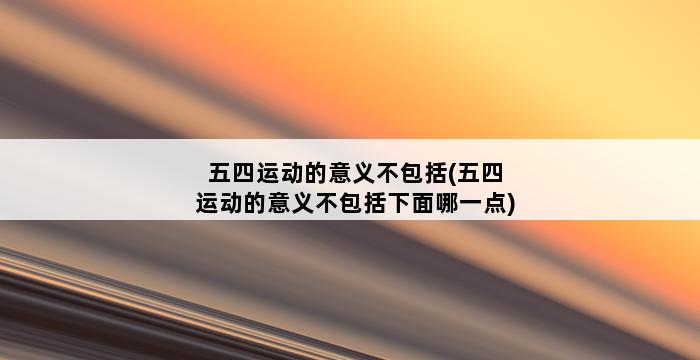 五四运动的意义不包括(五四运动的意义不包括下面哪一点) 