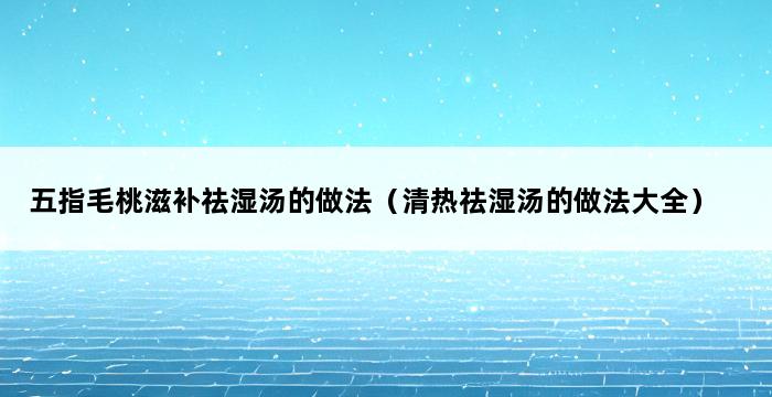 五指毛桃滋补祛湿汤的做法（清热祛湿汤的做法大全） 