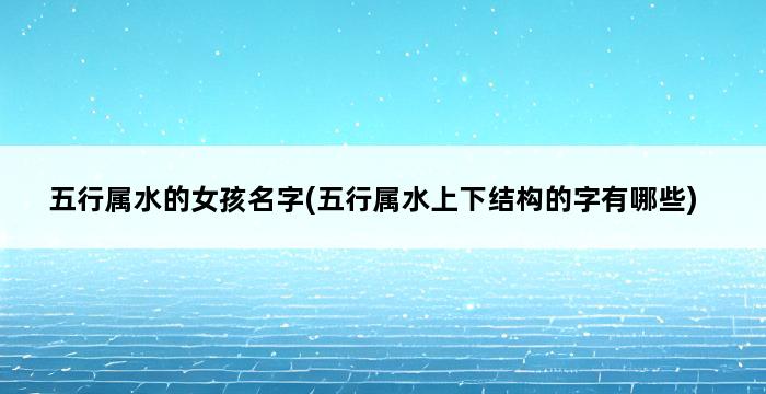 五行属水的女孩名字(五行属水上下结构的字有哪些) 