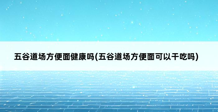 五谷道场方便面健康吗(五谷道场方便面可以干吃吗) 