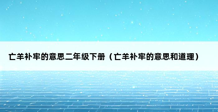 亡羊补牢的意思二年级下册（亡羊补牢的意思和道理） 