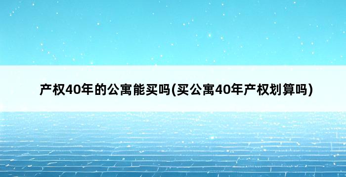 产权40年的公寓能买吗(买公寓40年产权划算吗) 