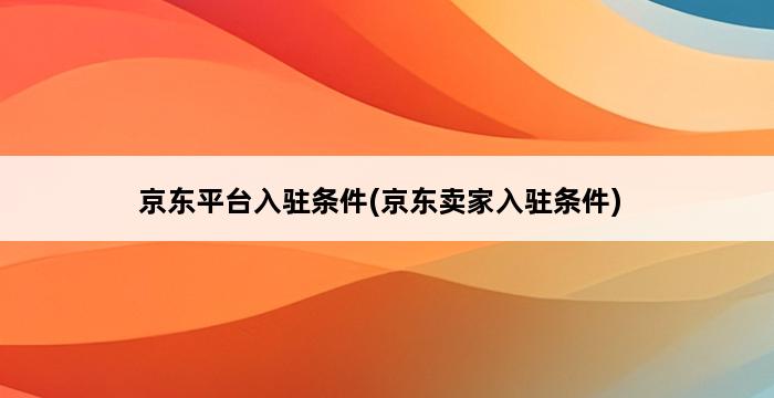 京东平台入驻条件(京东卖家入驻条件) 