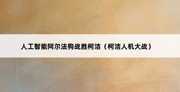 人工智能阿尔法狗战胜柯洁（柯洁人机大战） 