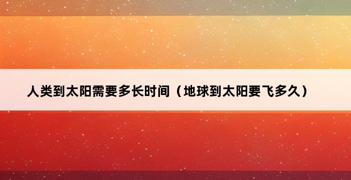 人类到太阳需要多长时间（地球到太阳要飞多久） 