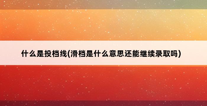 什么是投档线(滑档是什么意思还能继续录取吗) 