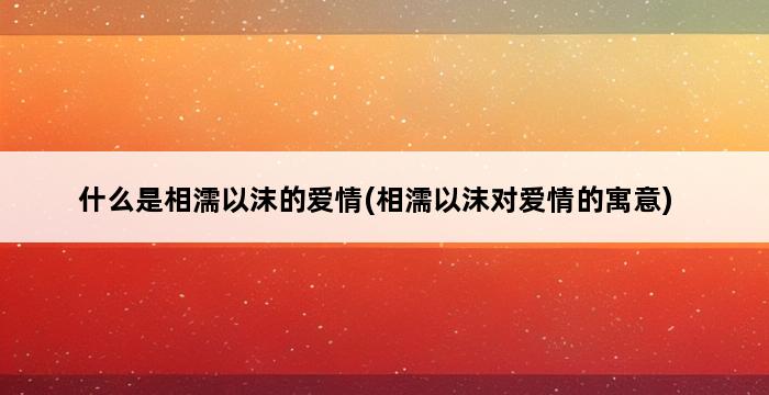 什么是相濡以沫的爱情(相濡以沫对爱情的寓意) 