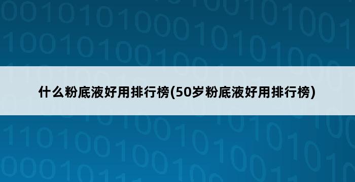 什么粉底液好用排行榜(50岁粉底液好用排行榜) 