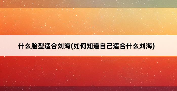 什么脸型适合刘海(如何知道自己适合什么刘海) 