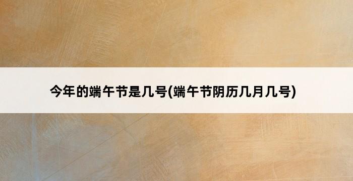 今年的端午节是几号(端午节阴历几月几号) 