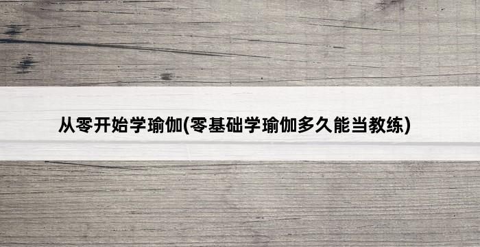 从零开始学瑜伽(零基础学瑜伽多久能当教练) 