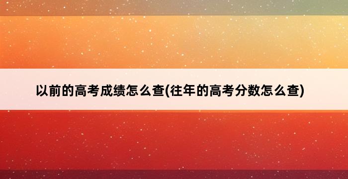 以前的高考成绩怎么查(往年的高考分数怎么查) 