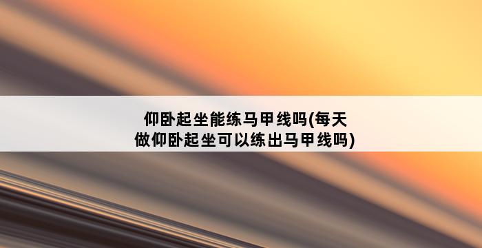 仰卧起坐能练马甲线吗(每天做仰卧起坐可以练出马甲线吗) 