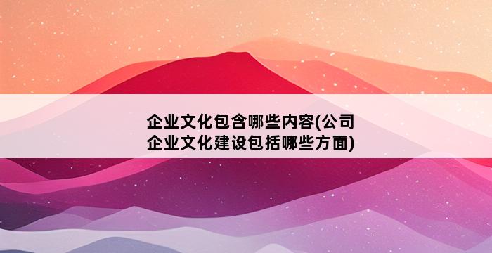 企业文化包含哪些内容(公司企业文化建设包括哪些方面) 