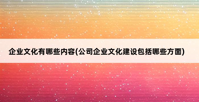 企业文化有哪些内容(公司企业文化建设包括哪些方面) 