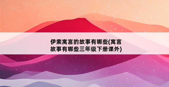 伊索寓言的故事有哪些(寓言故事有哪些三年级下册课外) 