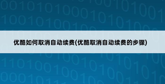 优酷如何取消自动续费(优酷取消自动续费的步骤) 