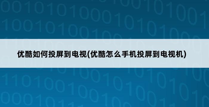 优酷如何投屏到电视(优酷怎么手机投屏到电视机) 