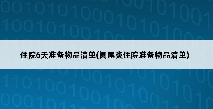 住院6天准备物品清单(阑尾炎住院准备物品清单) 