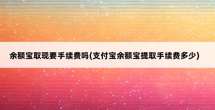 余额宝取现要手续费吗(支付宝余额宝提取手续费多少) 