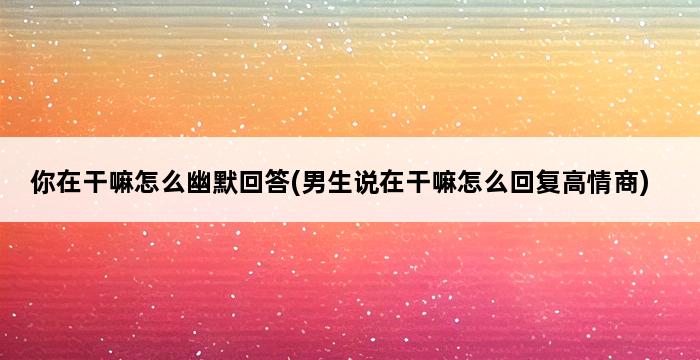 你在干嘛怎么幽默回答(男生说在干嘛怎么回复高情商) 