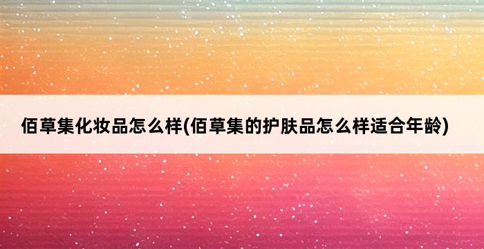 佰草集化妆品怎么样(佰草集的护肤品怎么样适合年龄) 