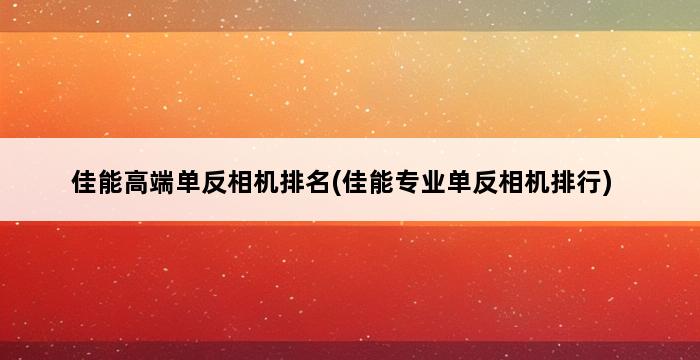 佳能高端单反相机排名(佳能专业单反相机排行) 