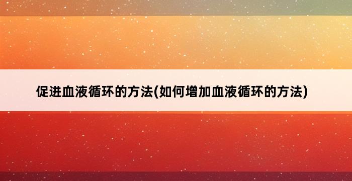 促进血液循环的方法(如何增加血液循环的方法) 