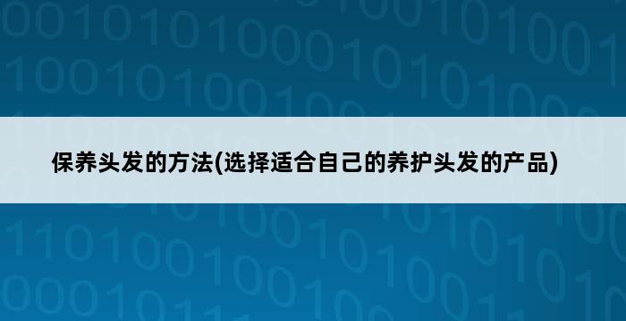 保养头发的方法(选择适合自己的养护头发的产品) 