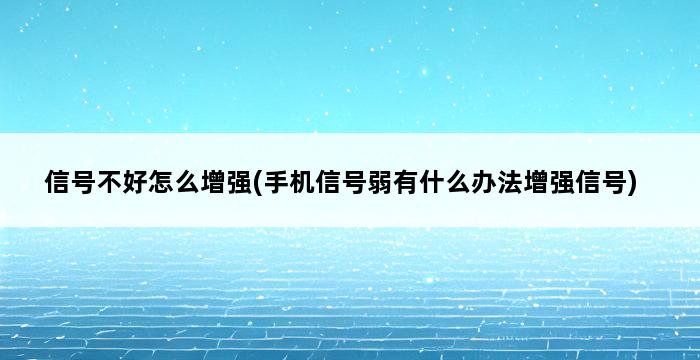 信号不好怎么增强(手机信号弱有什么办法增强信号) 