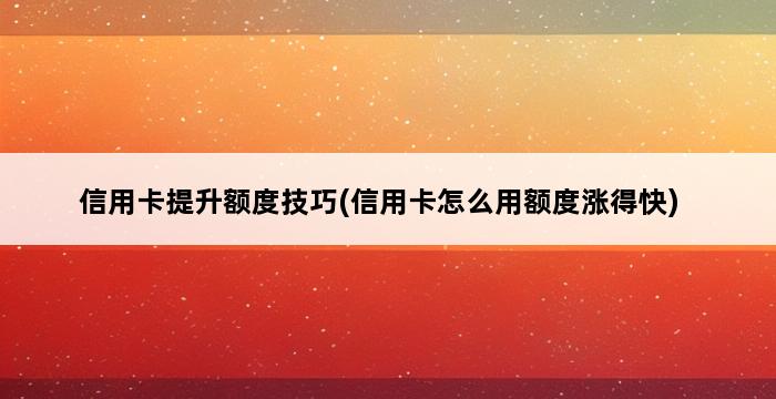 信用卡提升额度技巧(信用卡怎么用额度涨得快) 