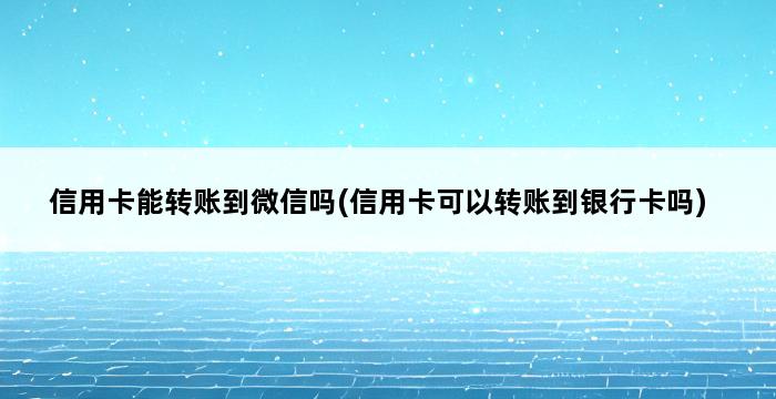 信用卡能转账到微信吗(信用卡可以转账到银行卡吗) 