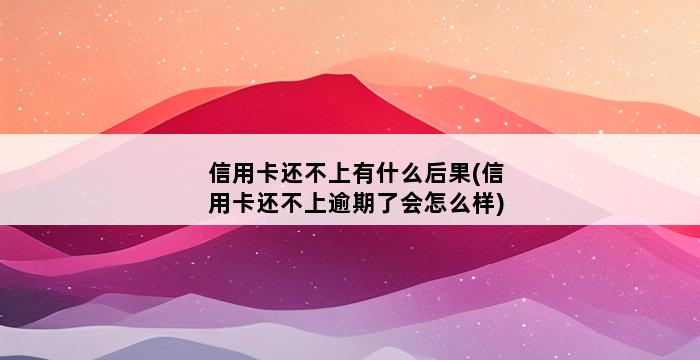 信用卡还不上有什么后果(信用卡还不上逾期了会怎么样) 