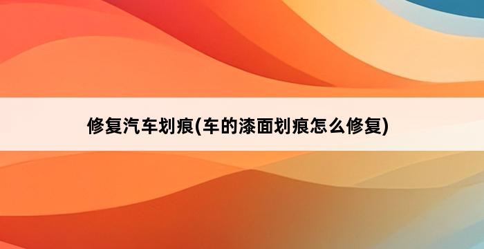 修复汽车划痕(车的漆面划痕怎么修复) 