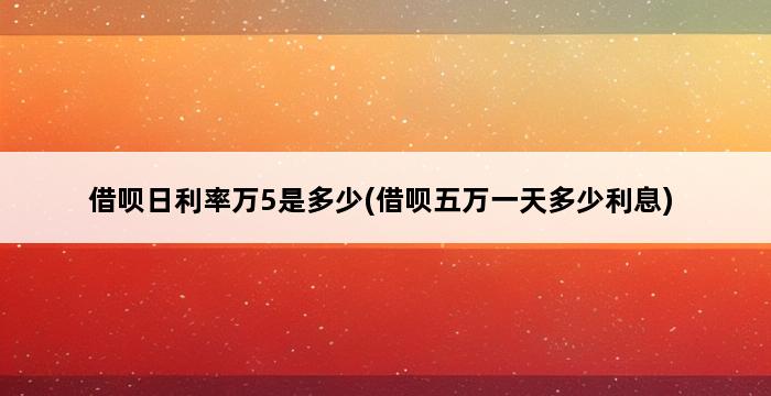 借呗日利率万5是多少(借呗五万一天多少利息) 