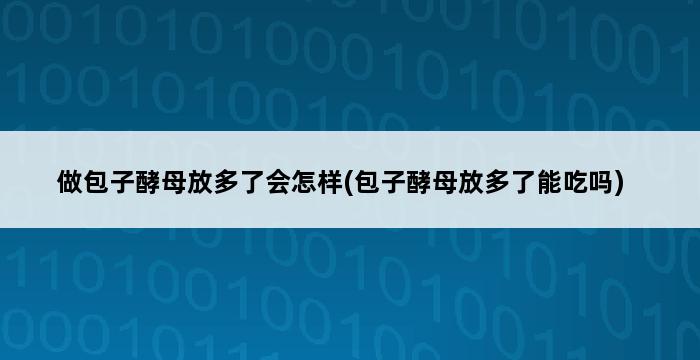 做包子酵母放多了会怎样(包子酵母放多了能吃吗) 