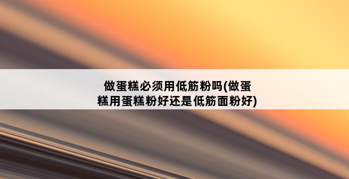 做蛋糕必须用低筋粉吗(做蛋糕用蛋糕粉好还是低筋面粉好) 