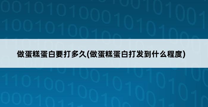 做蛋糕蛋白要打多久(做蛋糕蛋白打发到什么程度) 